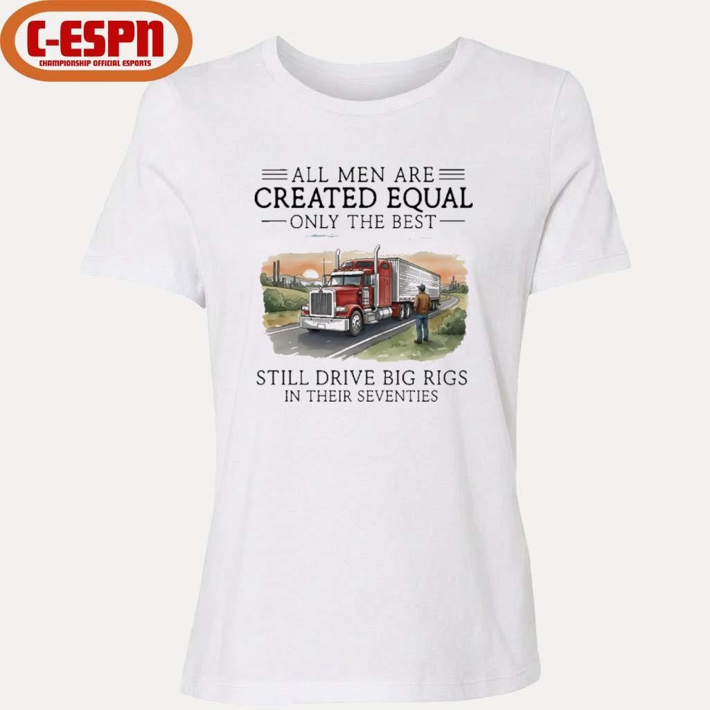 Official All Men Are Created Equal Only The Best Still Drive Big Rigs In Their Seventies Shirt