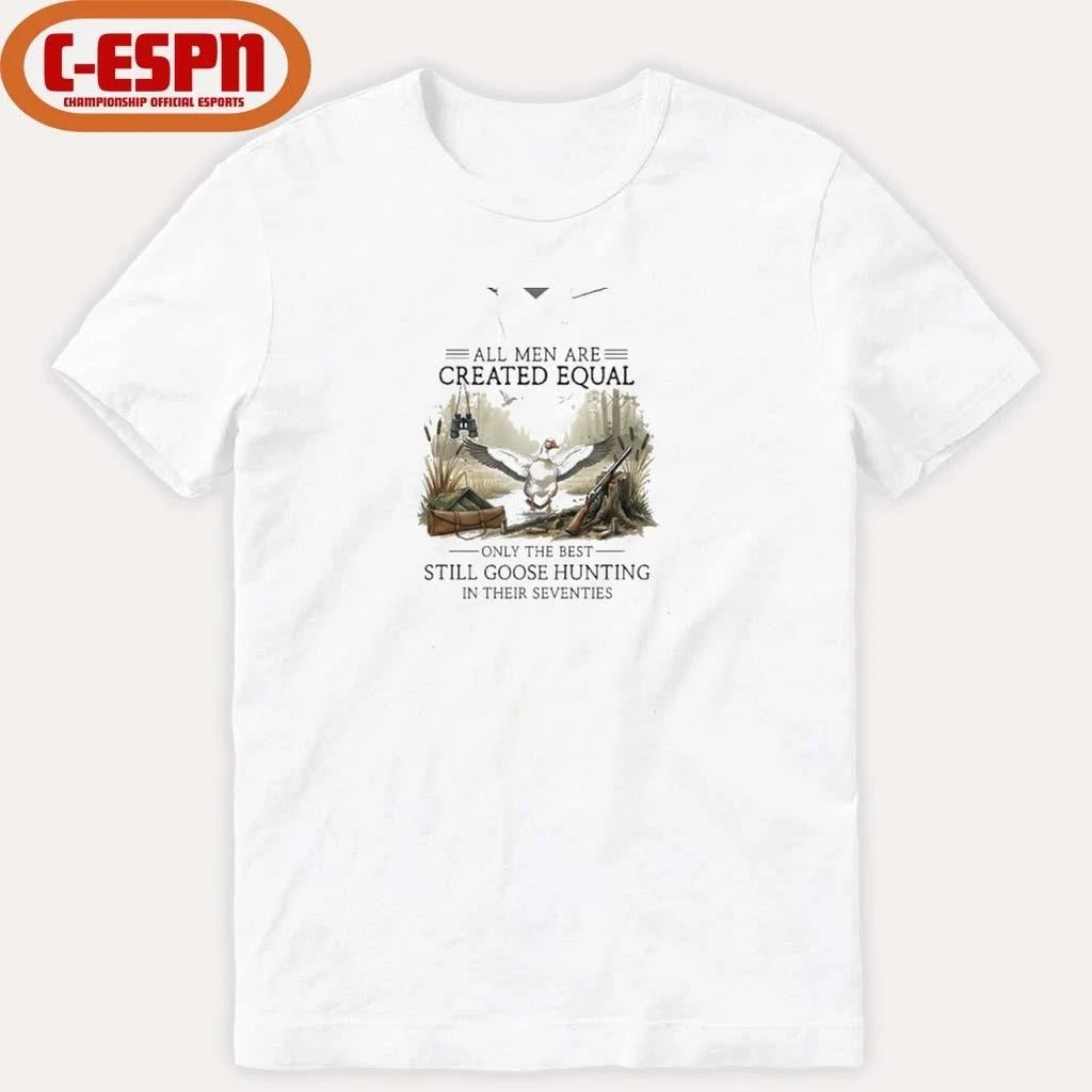 Official All Men Are Created Equal, Only The Best Still Goose Hunting In Their Seventies Shirt
