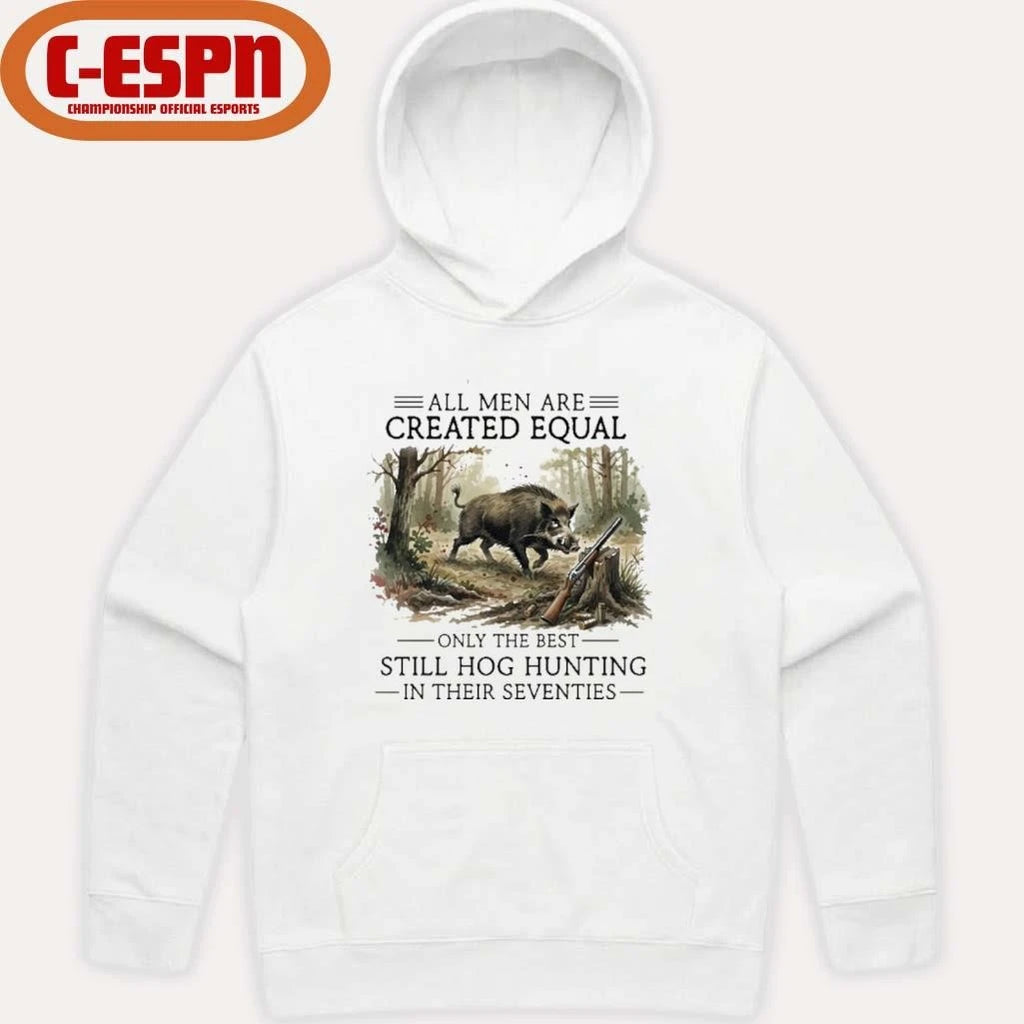 Official All Men Are Created Equal Only The Best Still Hog Hunting In Their Seventies Shirt