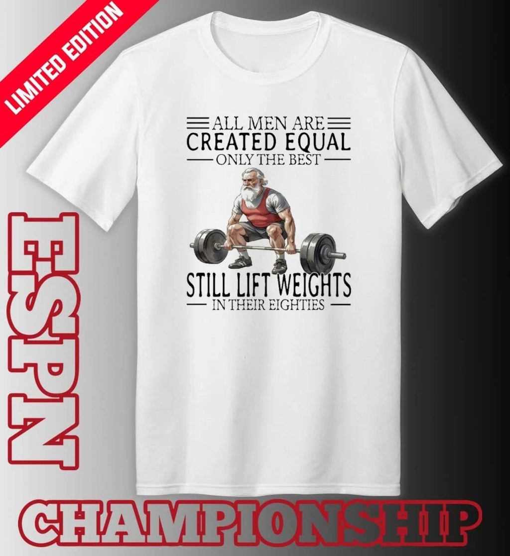 Official All Men Are Created Equal Only The Best Still Lift Weights In Their Eighties Shirt