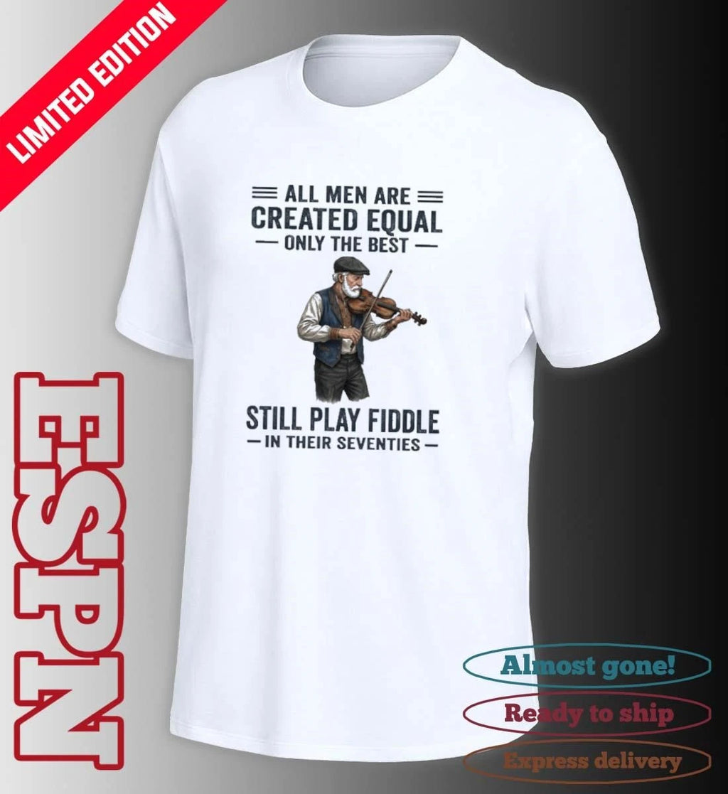 Official All Men Are Created Equal Only The Best Still Play Fiddle In Their Seventies Shirt