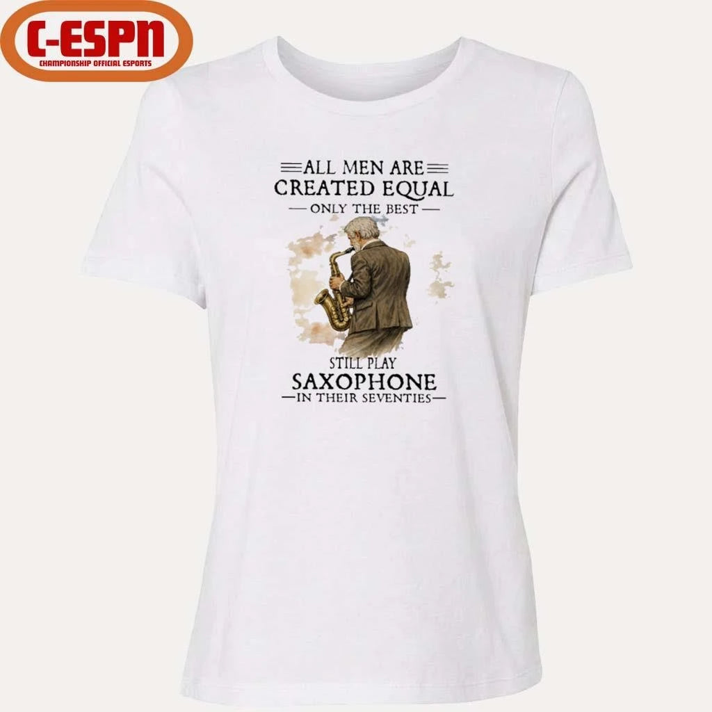 Official All Men Are Created Equal Only The Best Still Play SAXOPHONE In Their Seventies Shirt