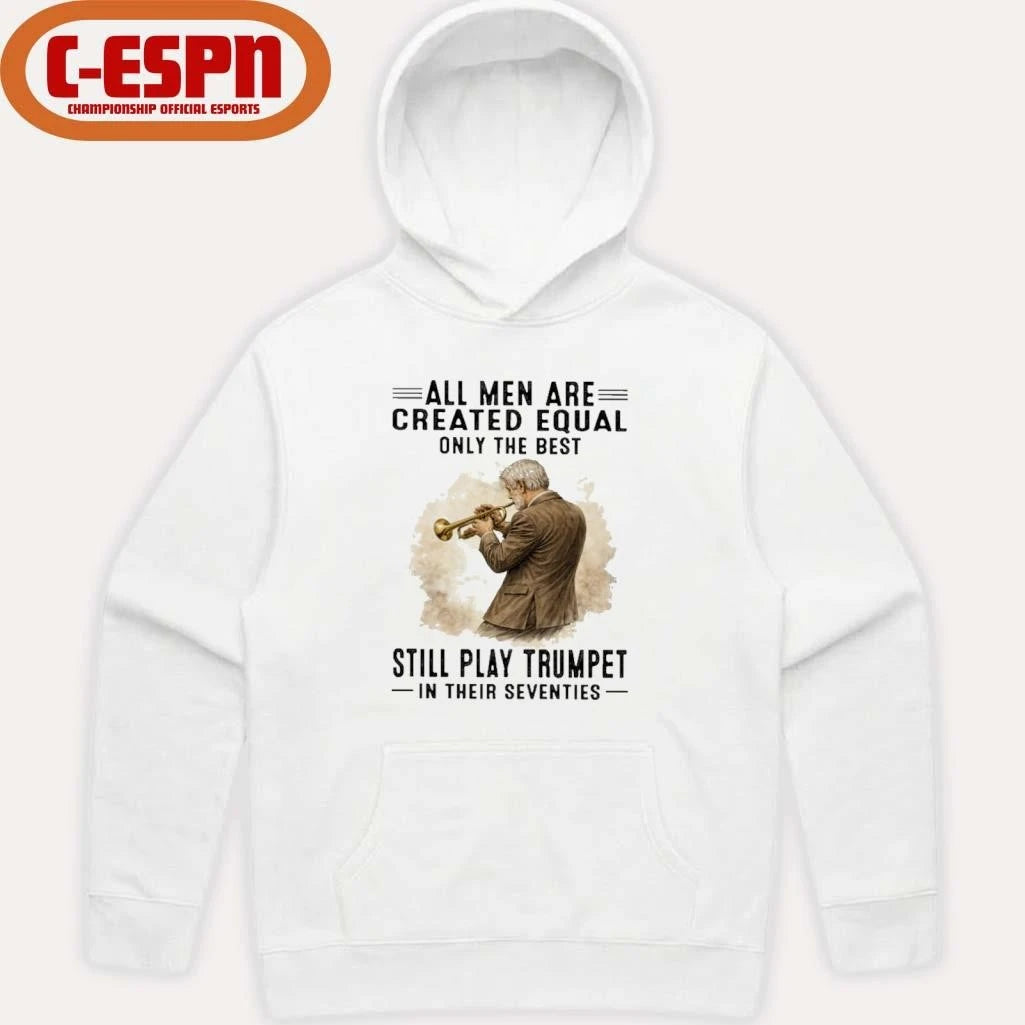 Official All Men Are Created Equal Only The Best Still Play Trumpet In Their Seventies Shirt