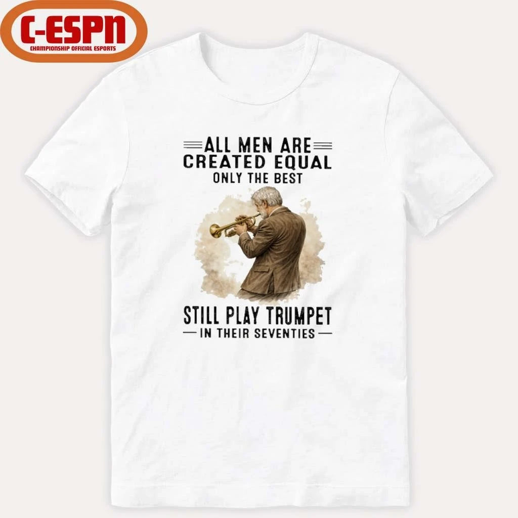 Official All Men Are Created Equal Only The Best Still Play Trumpet In Their Seventies Shirt
