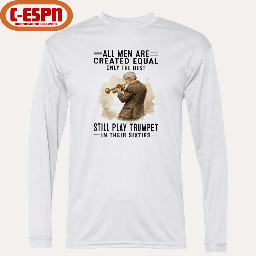 Official All Men Are Created Equal Only The Best Still Play Trumpet In Their Sixties Shirt