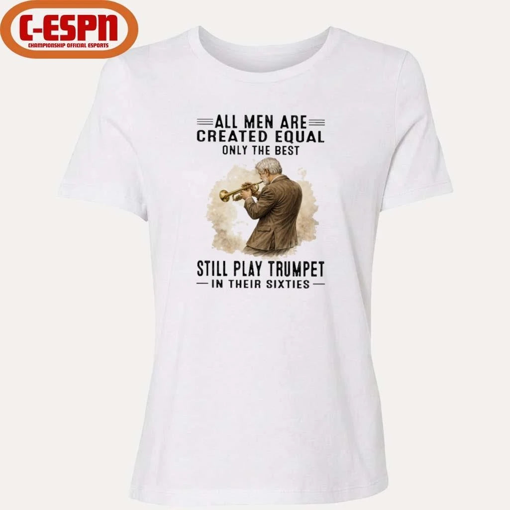 Official All Men Are Created Equal Only The Best Still Play Trumpet In Their Sixties Shirt