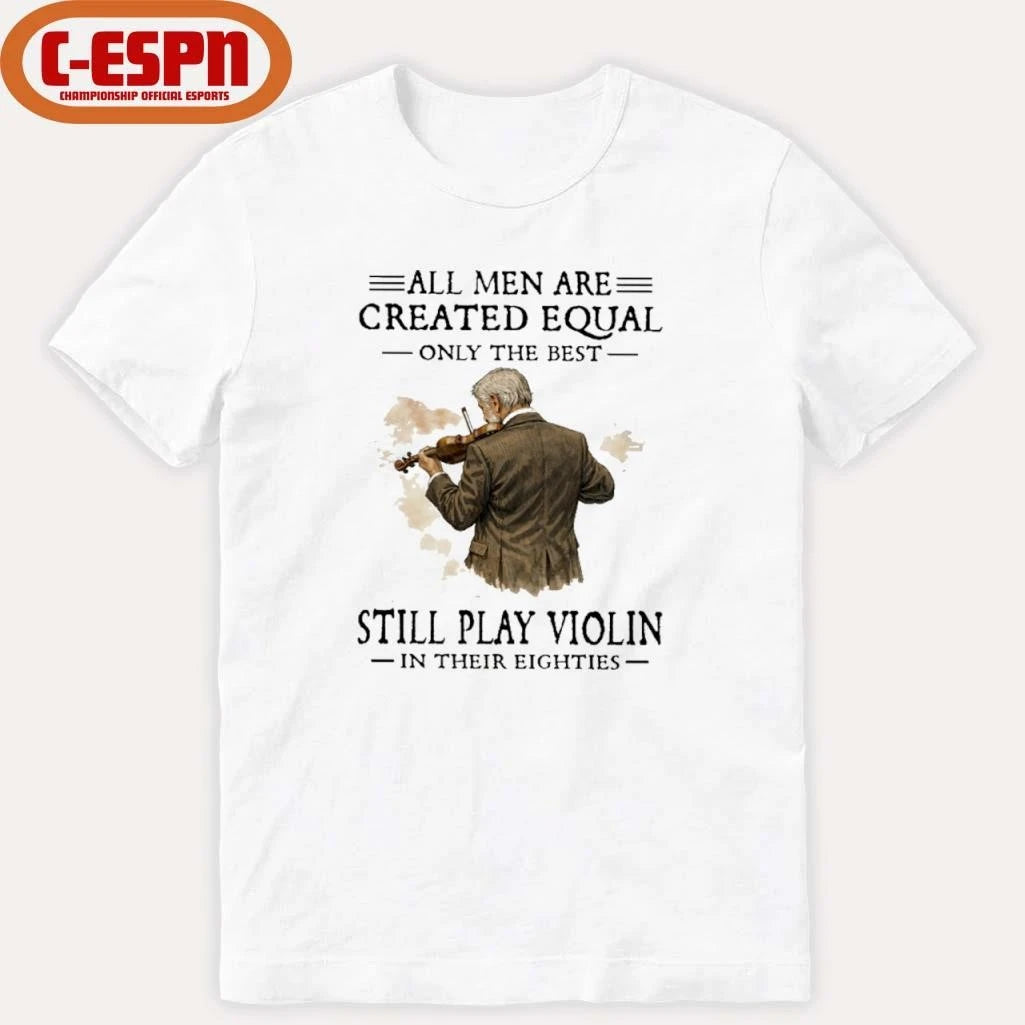 Official All Men Are Created Equal Only The Best Still Play Violin In Their Eighties Shirt