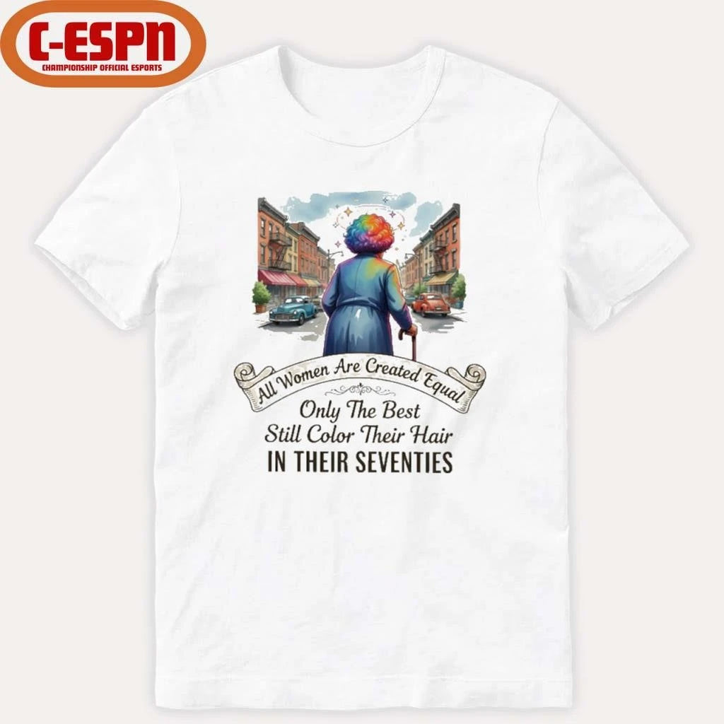 Official All Women Are Created Equal Only The Best Still Color Their Hair In Their Seventies Shirt