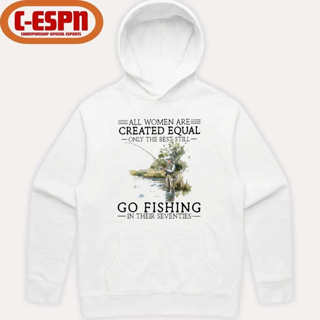 Official All Women Are Created Equal Only The Best Still Go Fishing In Their Seventies Shirt