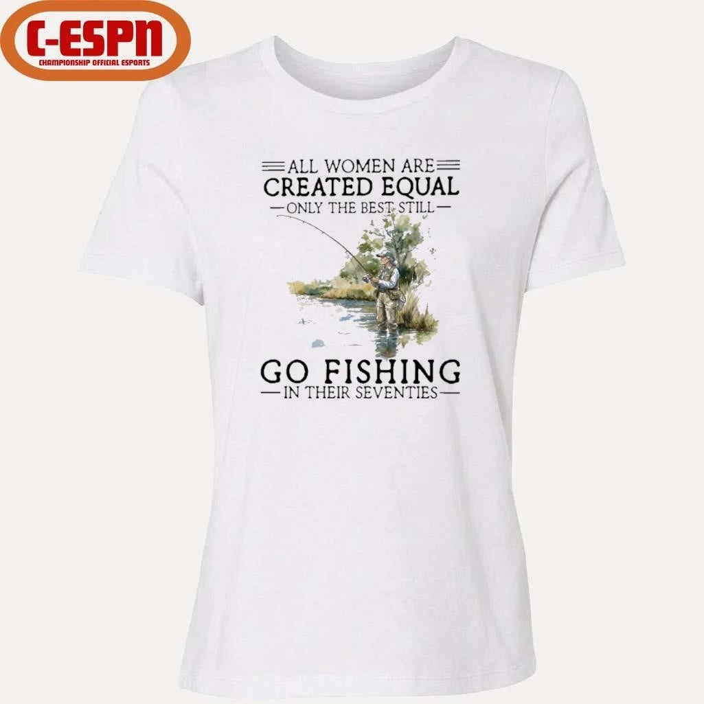 Official All Women Are Created Equal Only The Best Still Go Fishing In Their Seventies Shirt
