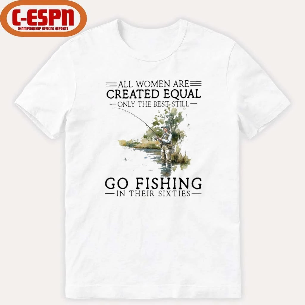 Official All Women Are Created Equal Only The Best Still Go Fishing In Their Sixties Shirt