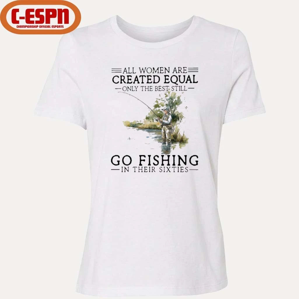 Official All Women Are Created Equal Only The Best Still Go Fishing In Their Sixties Shirt