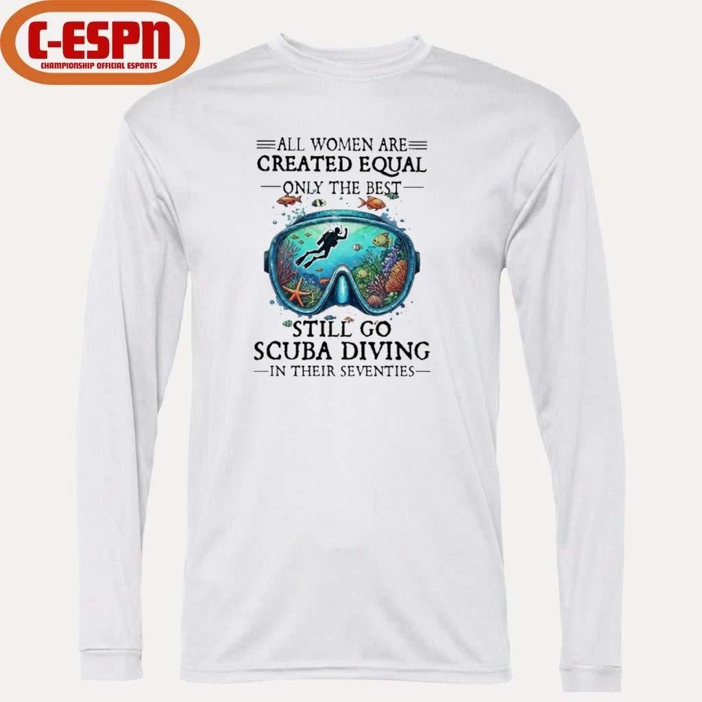 Official All Women Are Created Equal Only The Best Still Go Scuba Diving In Their Seventies Shirt