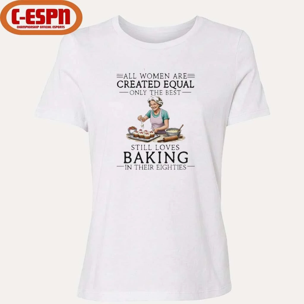Official All Women Are Created Equal Only The Best Still Loves Baking In Their Eighties Shirt