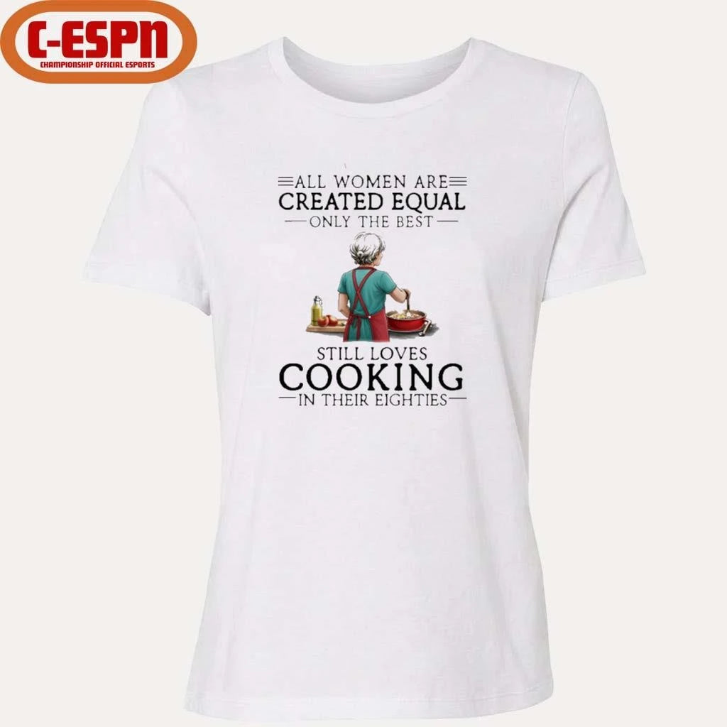 Official All Women Are Created Equal Only The Best Still Loves Cooking In Their Eighties Shirt