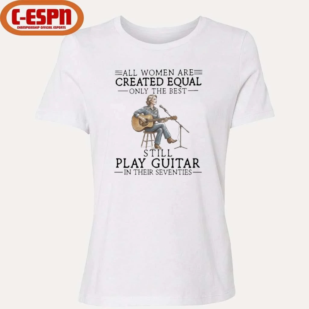 Official All Women Are Created Equal Only The Best Still Play Guitar In Their Seventies Shirt