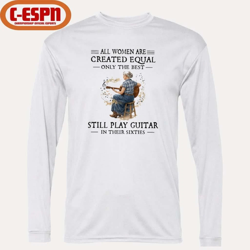 Official All Women Are Created Equal Only The Best Still Play Guitar In Their Sixties Shirt