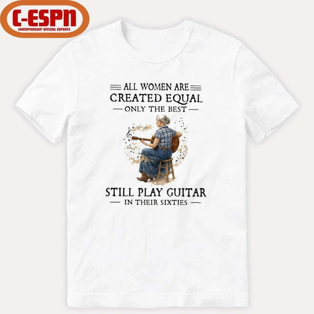Official All Women Are Created Equal Only The Best Still Play Guitar In Their Sixties Shirt