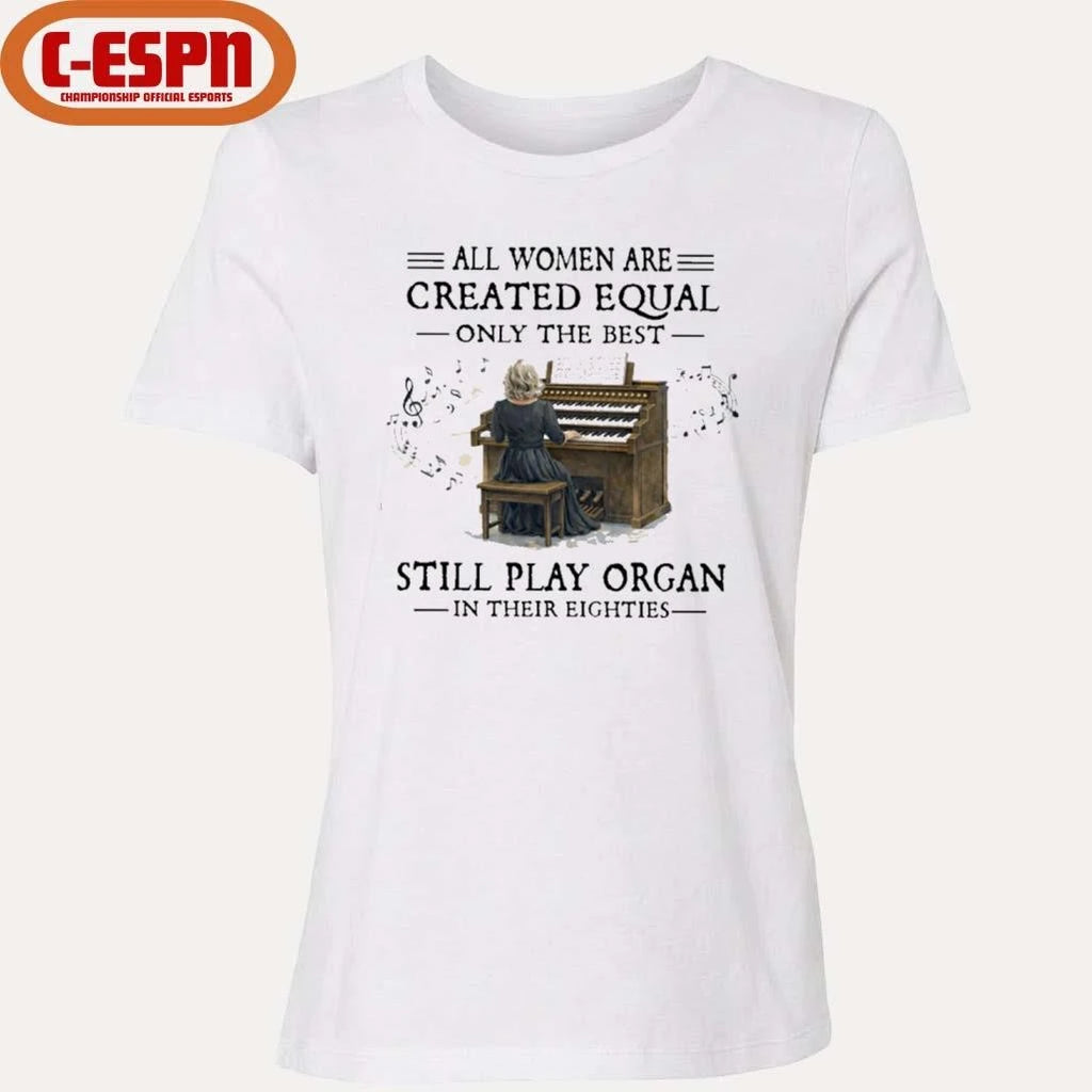 Official All Women Are Created Equal Only The Best Still Play Organ In Their Eighties Shirt