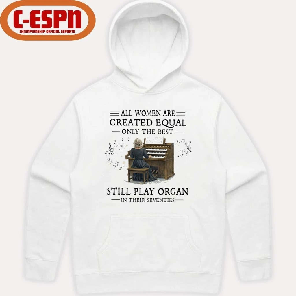 Official All Women Are Created Equal Only The Best Still Play Organ In Their Seventies Shirt