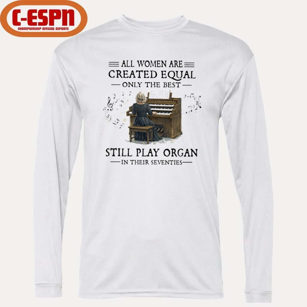 Official All Women Are Created Equal Only The Best Still Play Organ In Their Seventies Shirt
