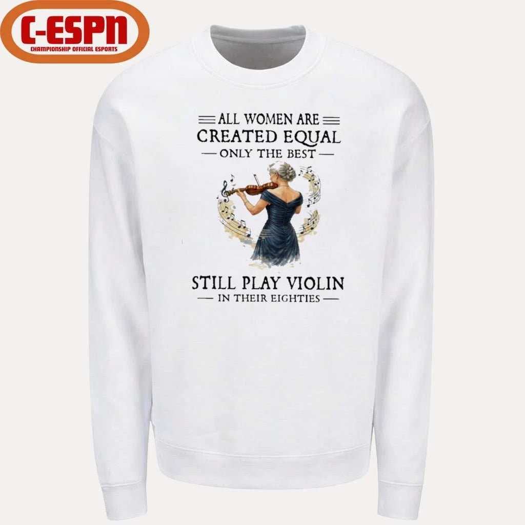 Official All Women Are Created Equal Only The Best Still Play Violin In Their Eighties Shirt