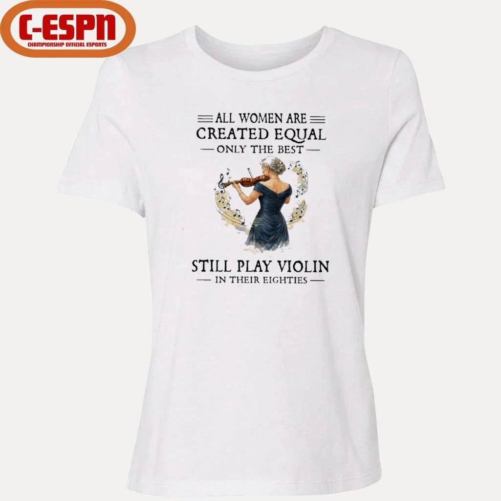Official All Women Are Created Equal Only The Best Still Play Violin In Their Eighties Shirt