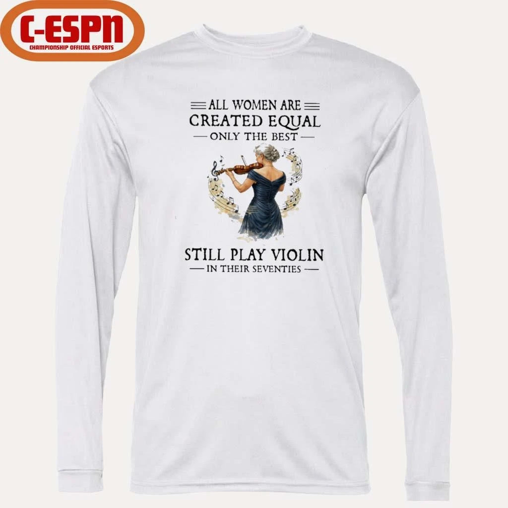 Official All Women Are Created Equal Only The Best Still Play Violin In Their Seventies Shirt