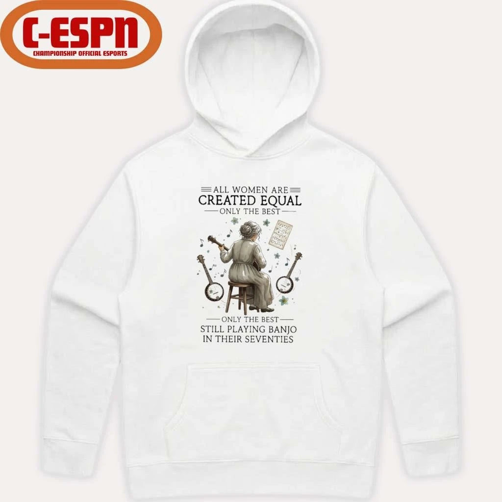 Official All Women Are Created Equal Only The Best Still Playing Banjo In Their Seventies Shirt