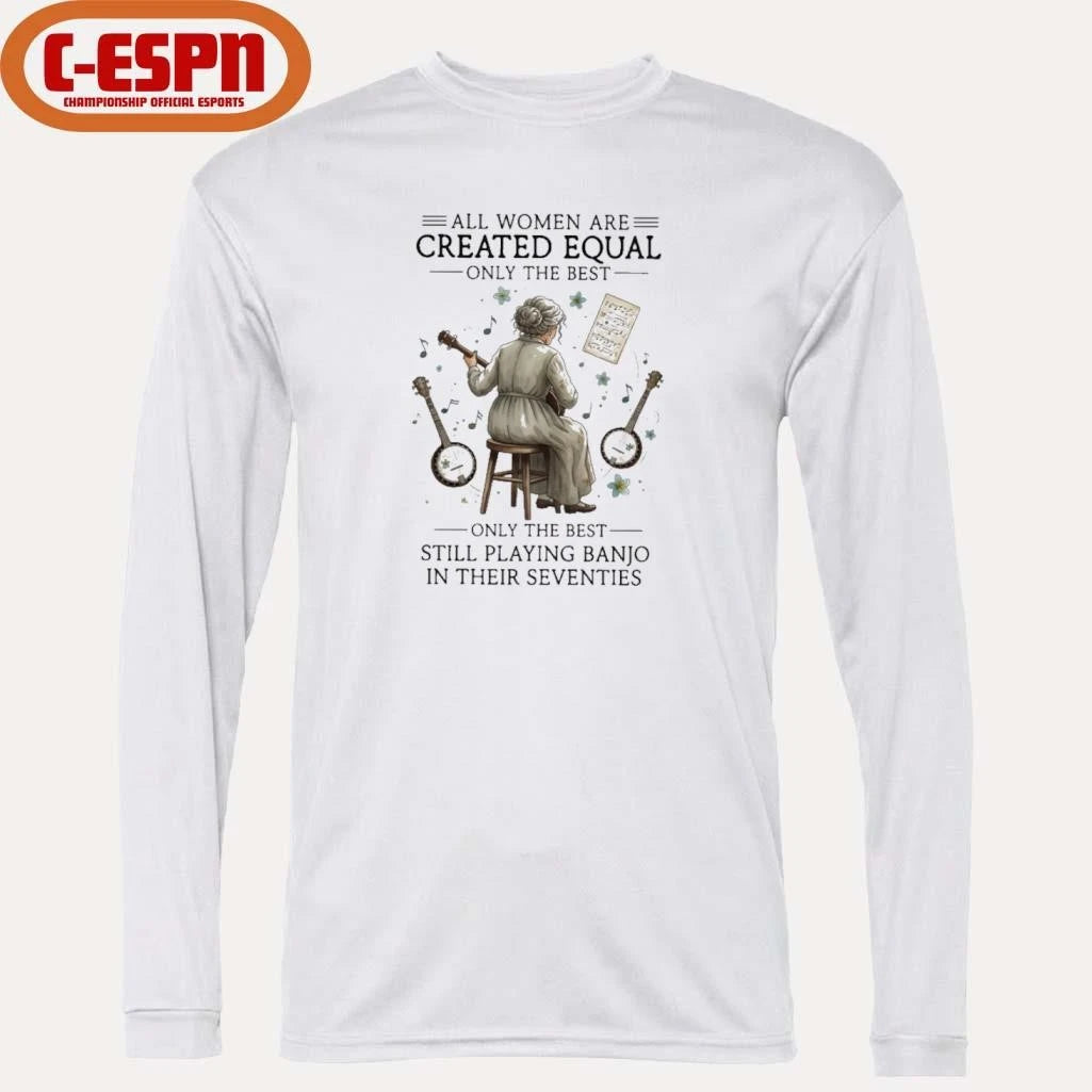 Official All Women Are Created Equal Only The Best Still Playing Banjo In Their Seventies Shirt
