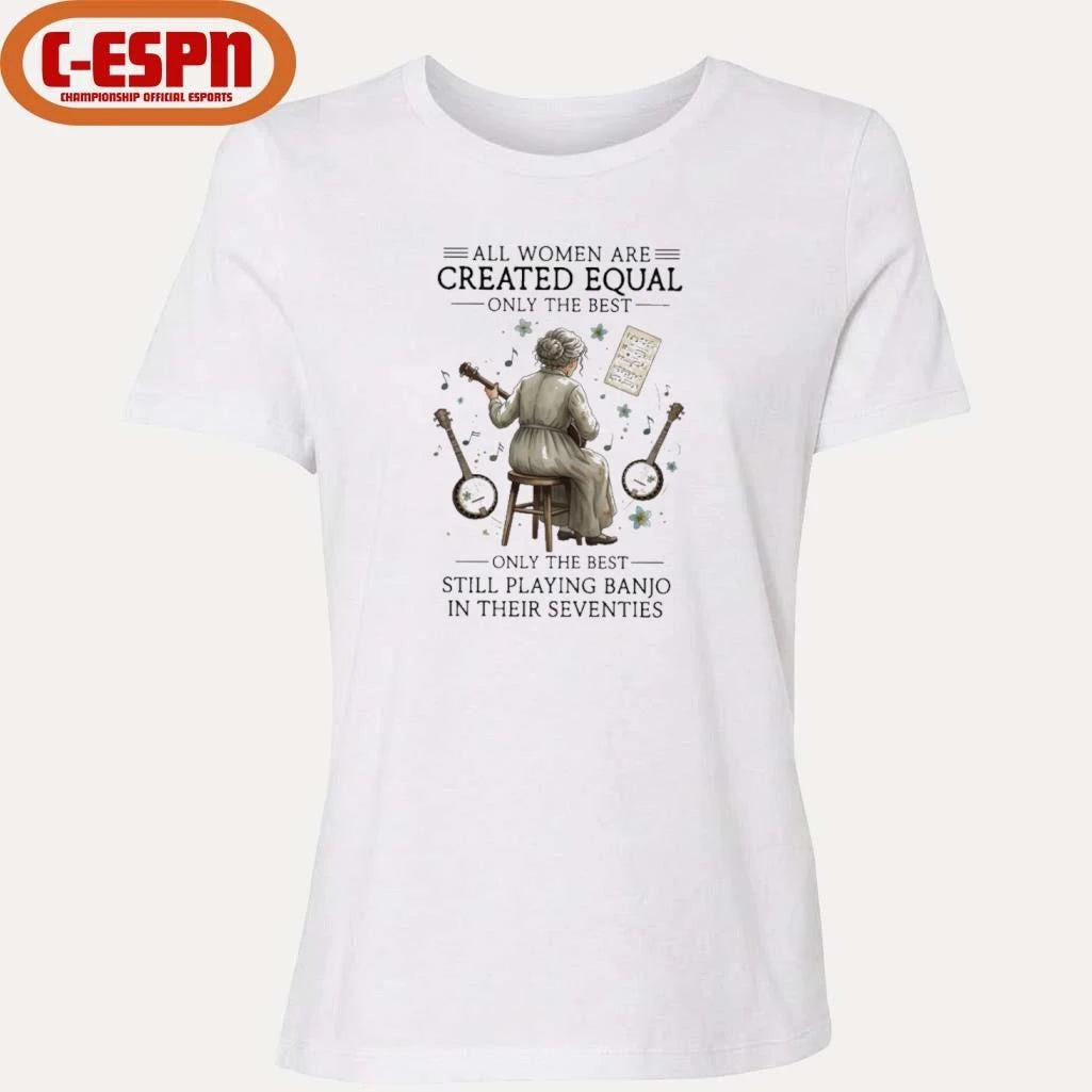 Official All Women Are Created Equal Only The Best Still Playing Banjo In Their Seventies Shirt