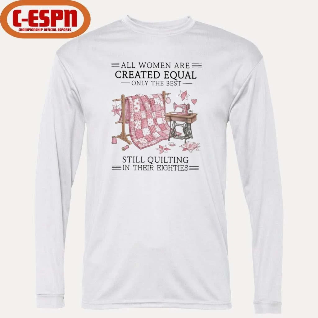 Official All Women Are Created Equal Only The Best Still Quilting In Their Eighties Shirt