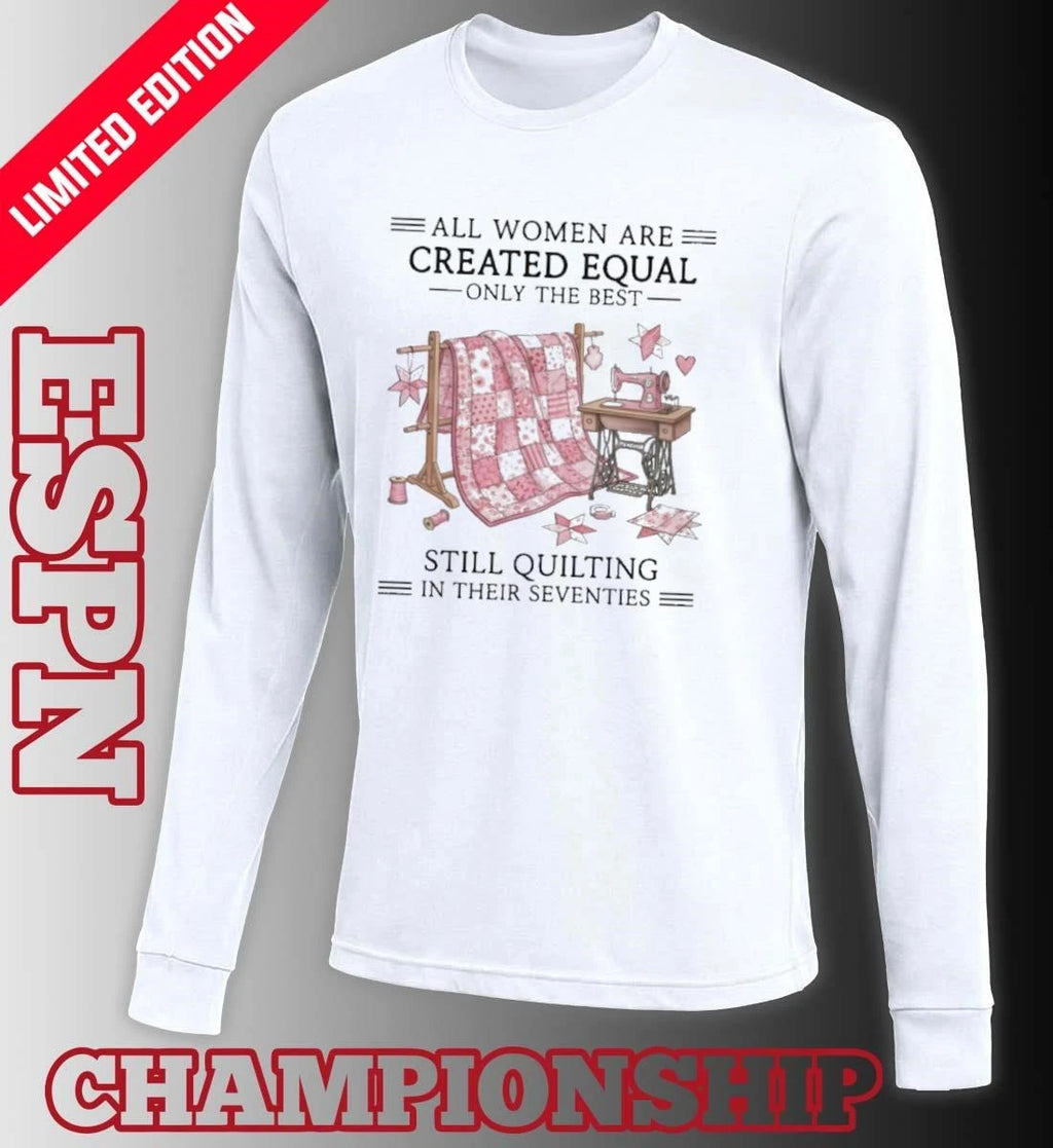 Official All Women Are Created Equal Only The Best Still Quilting In Their Seventies Classic T-Shirt
