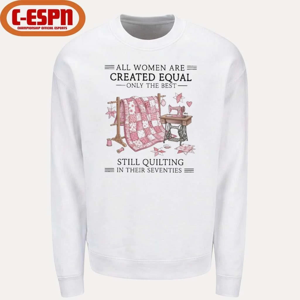 Official All Women Are Created Equal Only The Best Still Quilting In Their Seventies Shirt