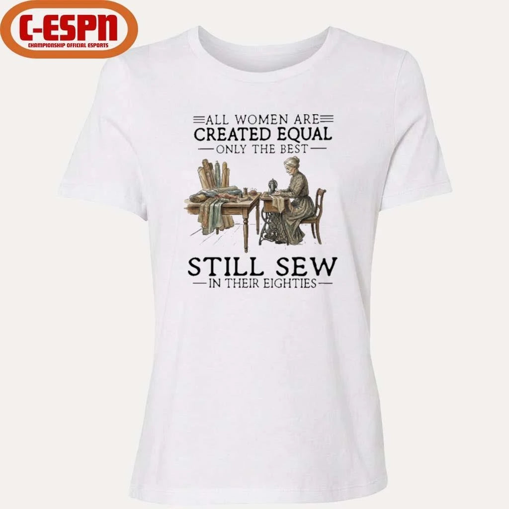 Official All Women Are Created Equal Only The Best Still Sew In Their Eighties Shirt