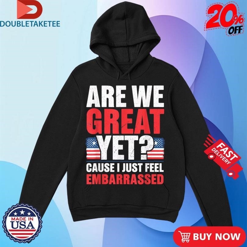 Official Are We Great Yet Cause I Just Feel Embarrassed American Flag Shirts