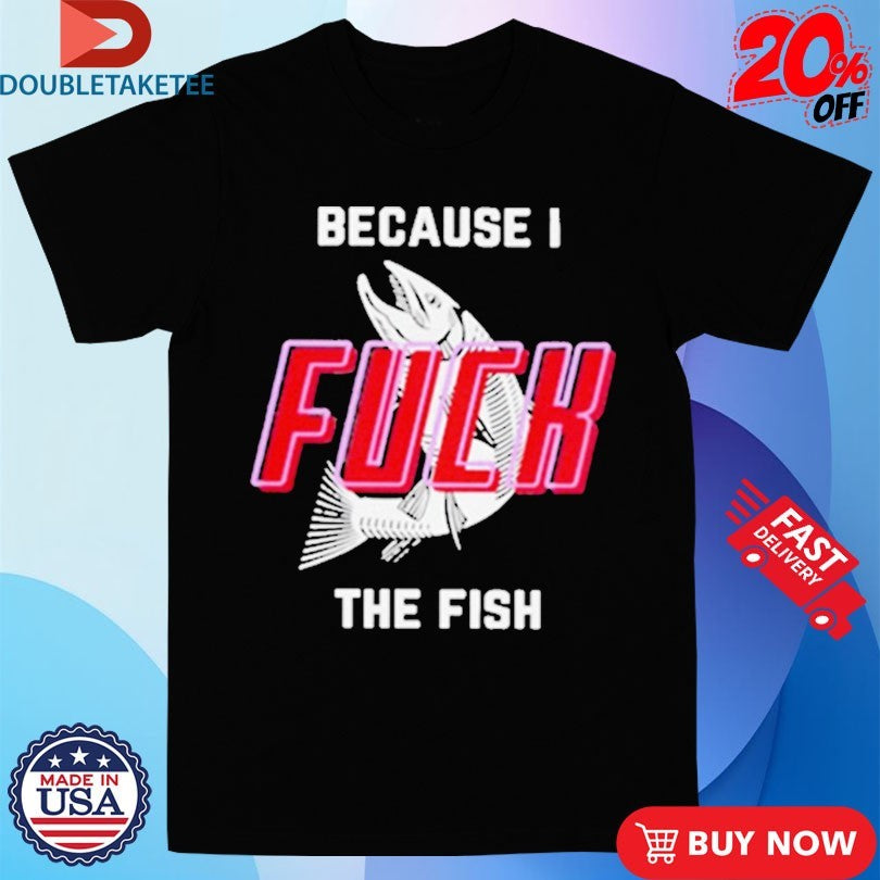 Official Because I Fuck The Fish Shirts