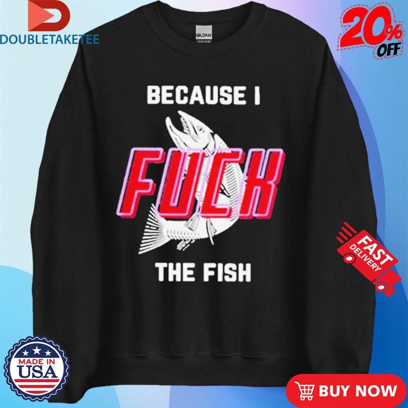 Official Because I Fuck The Fish Shirts