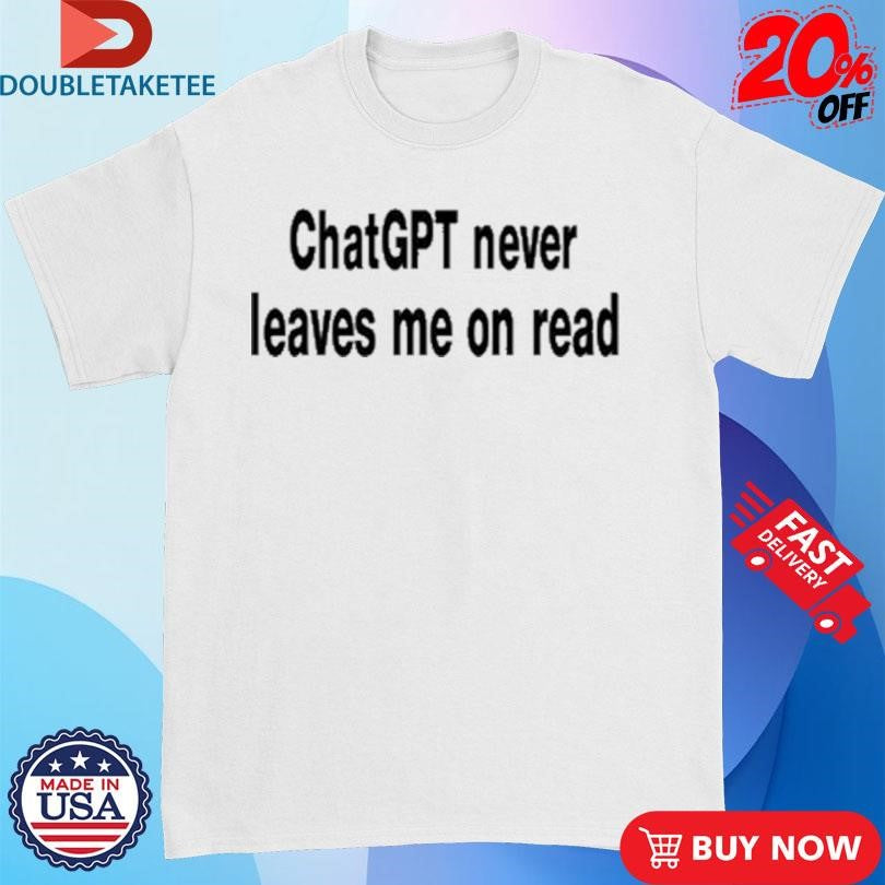 Official ChatGPT Never Leaves Me On Read Shirts