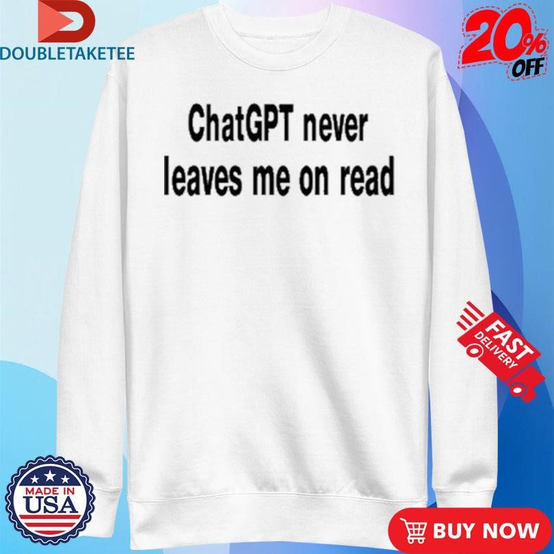 Official ChatGPT Never Leaves Me On Read Shirts