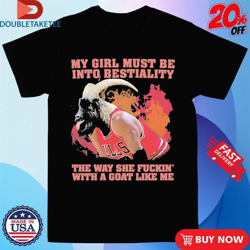 Official My Girl Must Be Into Bestiality The Way She Fuckin’ With A Goat Like Me Shirts