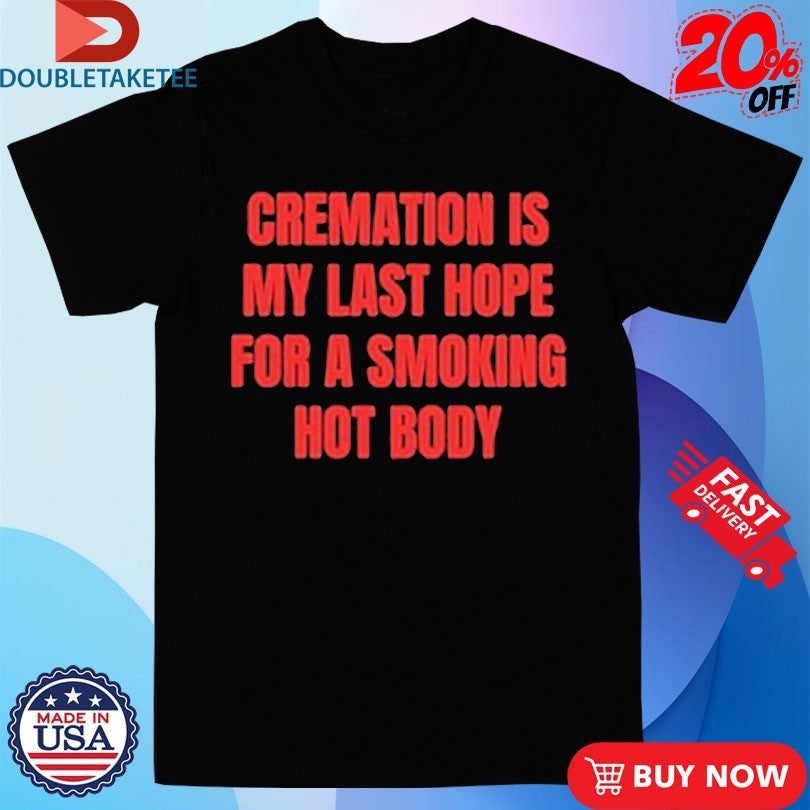Official Cremation Is My Last Hope For A Smoking Hot Body Shirt