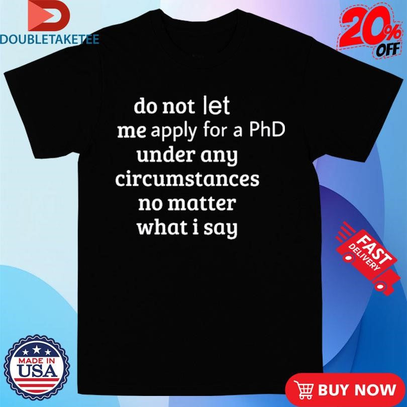 Official Do Not Let Me Apply For A Phd Under Any Circumstances No Matter What I Say Shirts