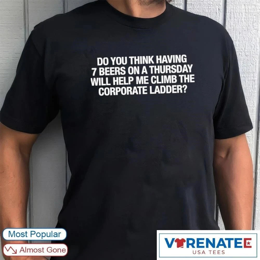 Official Do You Think Having 7 Beers On A Thursday Will Help Me Climb The Corporate Ladder T-Shirt
