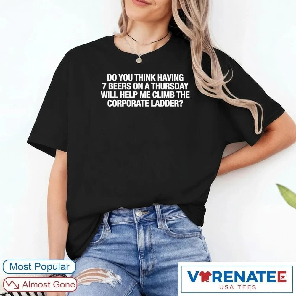 Official Do You Think Having 7 Beers On A Thursday Will Help Me Climb The Corporate Ladder T-Shirt