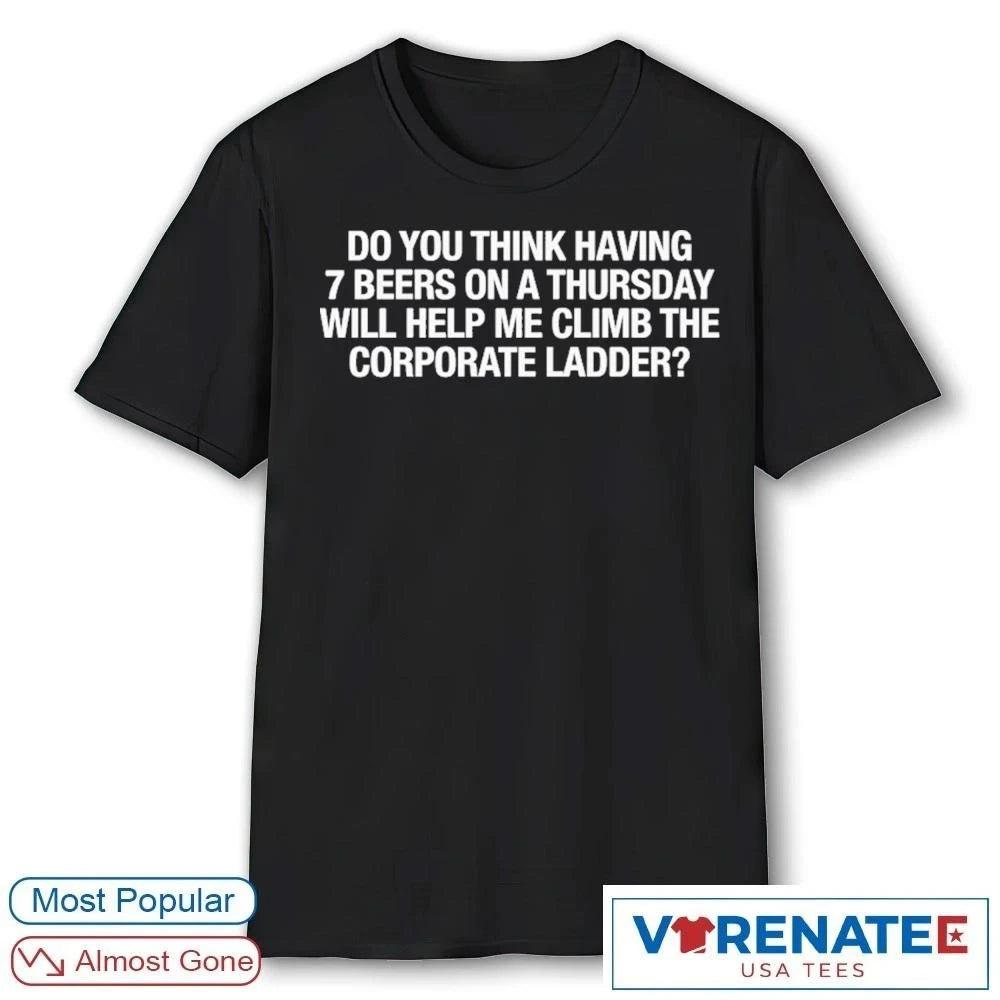 Official Do You Think Having 7 Beers On A Thursday Will Help Me Climb The Corporate Ladder T-Shirt
