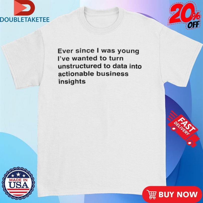 Official Ever Since I Was Young I Wanted To Transform Unstructured Data Into Actionable Business Insights Shirts