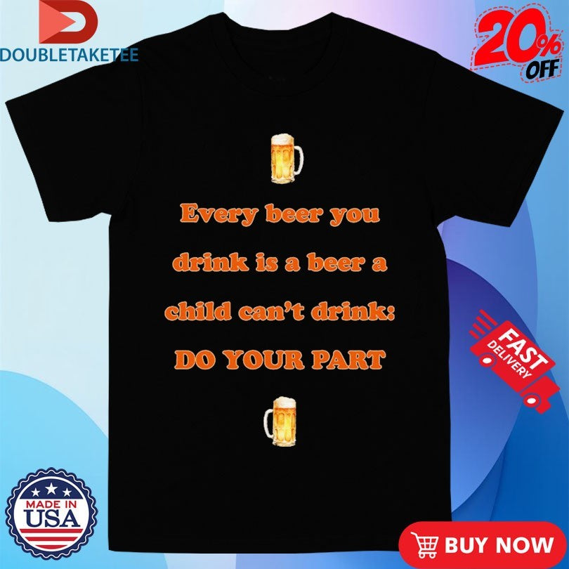 Official Every Beer You Drink Is A Beer A Child Can’t Drink Do Your Part Shirts