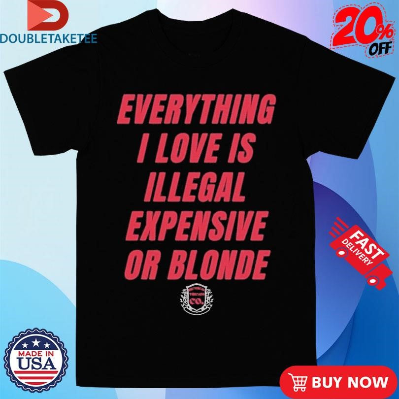 Official Everything I Love Is Illegal Expensive Or Blonde Shirts