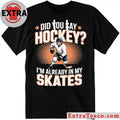 Official Hockey Player Did You Say Hockey I’m Already In My Skates Shirt